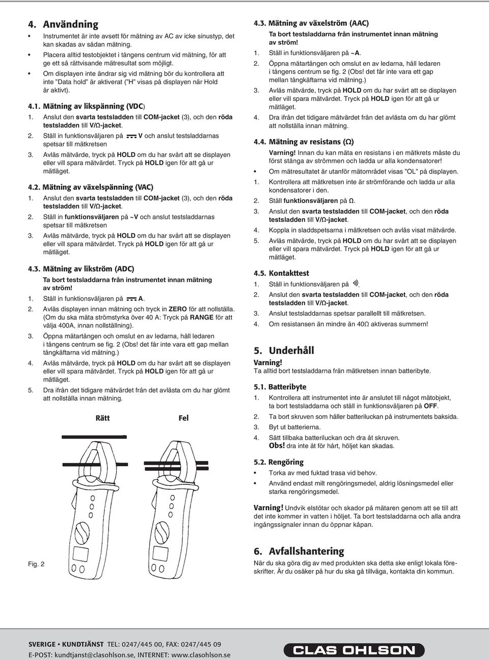 Om displayen inte ändrar sig vid mätning bör du kontrollera att inte Data hold är aktiverat ( H visas på displayen när Hold är aktivt). 4.1. Mätning av likspänning (VDC) 1.