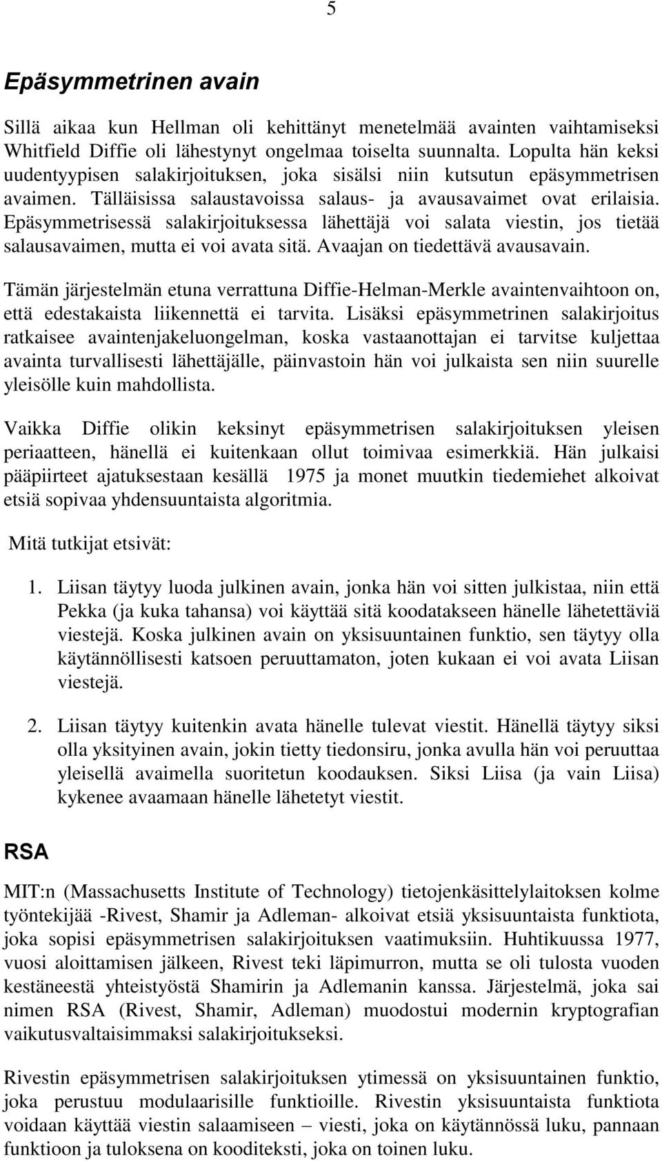 Epäsymmetrisessä salakirjoituksessa lähettäjä voi salata viestin, jos tietää salausavaimen, mutta ei voi avata sitä. Avaajan on tiedettävä avausavain.