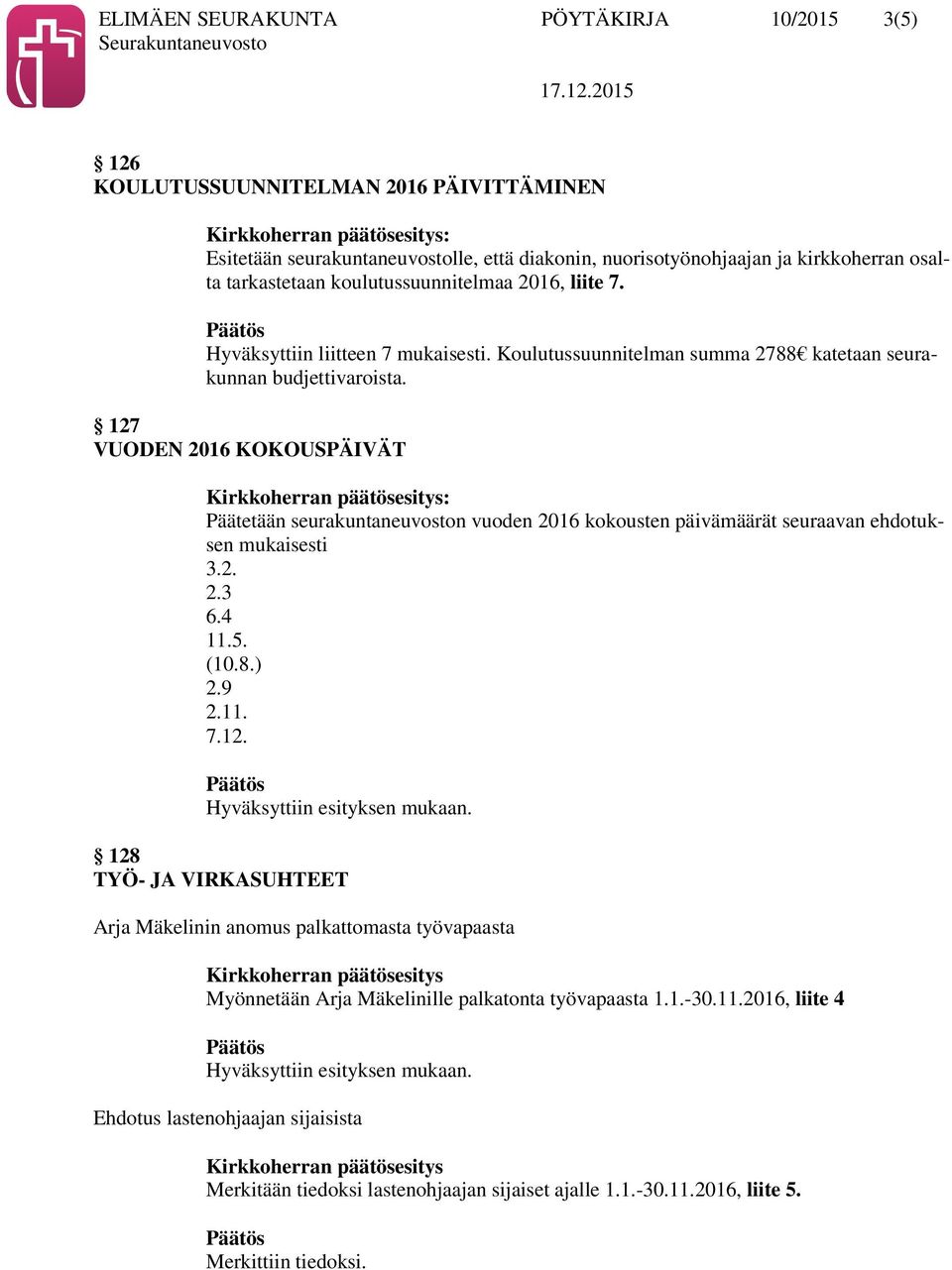 127 VUODEN 2016 KOKOUSPÄIVÄT : Päätetään seurakuntaneuvoston vuoden 2016 kokousten päivämäärät seuraavan ehdotuksen mukaisesti 3.2. 2.3 6.4 11.5. (10.8.) 2.9 2.11. 7.12. 128 TYÖ- JA VIRKASUHTEET Arja Mäkelinin anomus palkattomasta työvapaasta Myönnetään Arja Mäkelinille palkatonta työvapaasta 1.