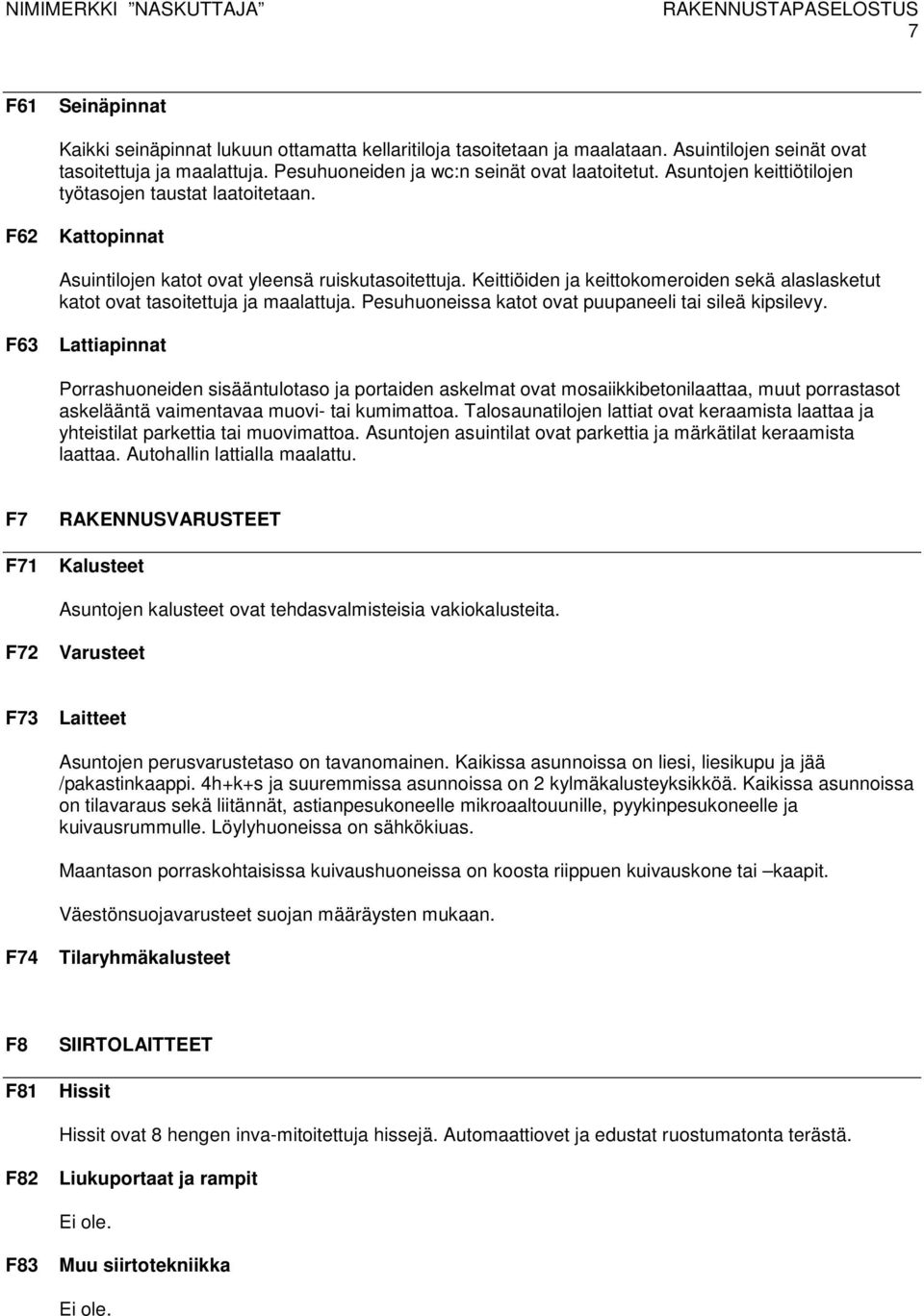 Keittiöiden ja keittokomeroiden sekä alaslasketut katot ovat tasoitettuja ja maalattuja. Pesuhuoneissa katot ovat puupaneeli tai sileä kipsilevy.