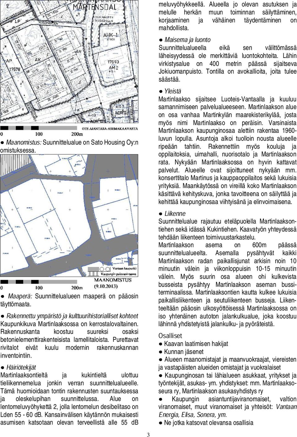 Martinlaaksontieltä ja kukintieltä ulottuu tieliikennemelua jonkin verran suunnittelualueelle. Tämä huomioidaan tontin rakennusten suuntauksessa ja oleskelupihan suunnittelussa.