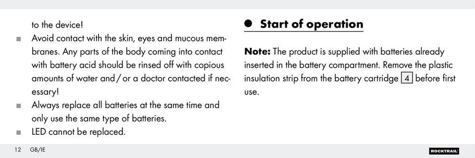 contacted if necessary! Always replace all batteries at the same time and only use the same type of batteries. LED cannot be replaced.