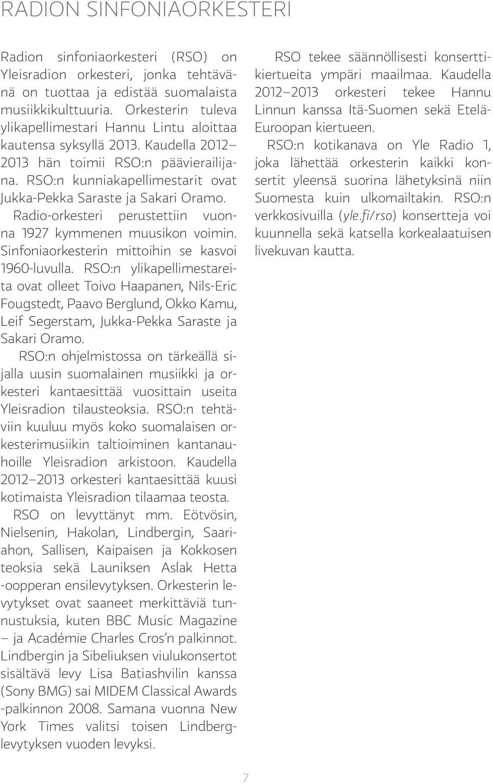 RSO:n kunniakapellimestarit ovat Jukka-Pekka Saraste ja Sakari Oramo. Radio-orkesteri perustettiin vuonna 1927 kymmenen muusikon voimin. Sinfoniaorkesterin mittoihin se kasvoi 1960-luvulla.