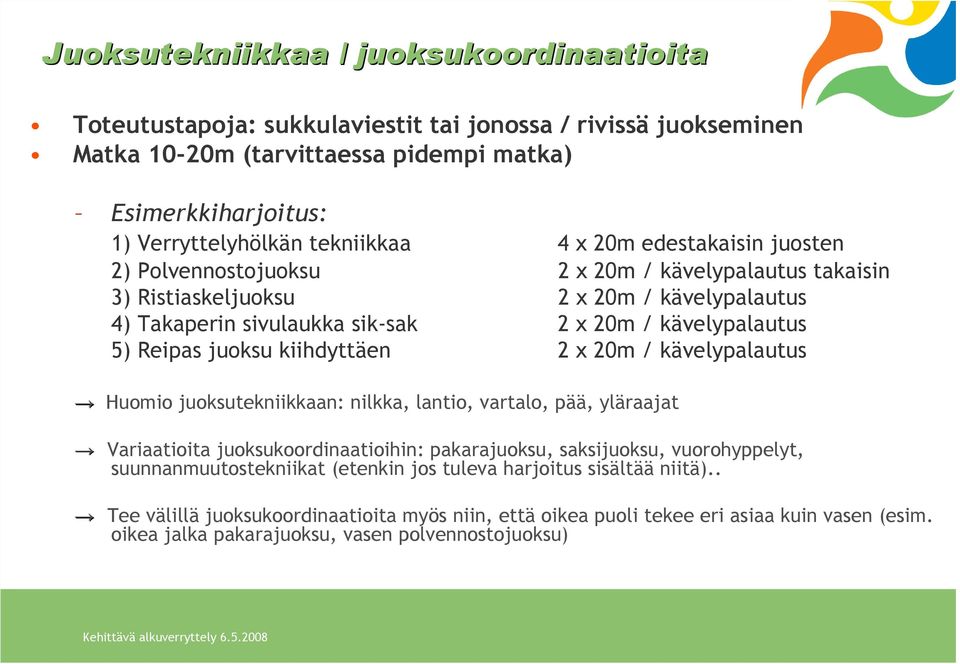 juoksu kiihdyttäen 2 x 20m / kävelypalautus Huomio juoksutekniikkaan: nilkka, lantio, vartalo, pää, yläraajat Variaatioita juoksukoordinaatioihin: pakarajuoksu, saksijuoksu, vuorohyppelyt,