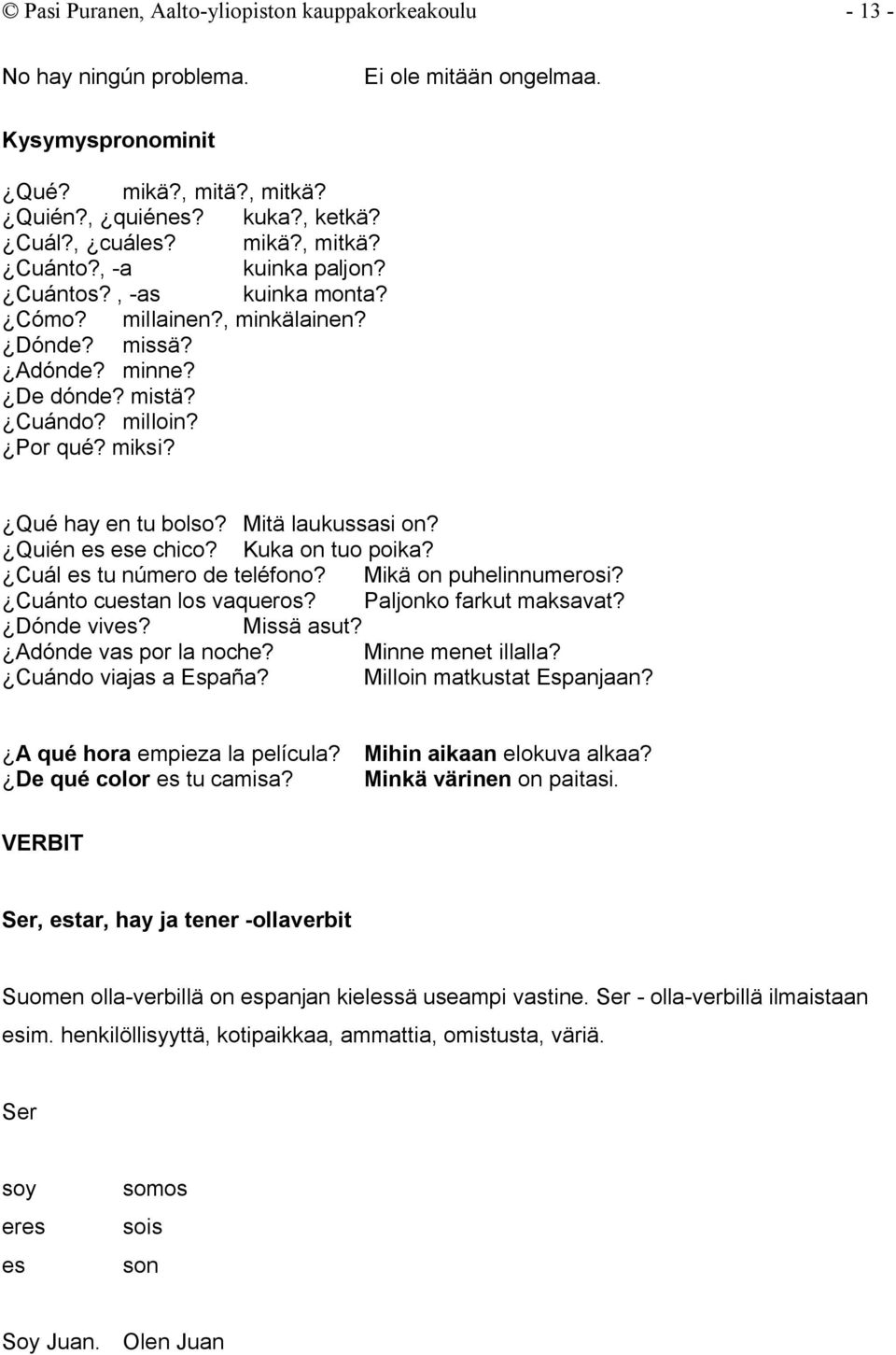Quién es ese chico? Kuka on tuo poika? Cuál es tu número de teléfono? Mikä on puhelinnumerosi? Cuánto cuestan los vaqueros? Paljonko farkut maksavat? Dónde vives? Missä asut? Adónde vas por la noche?