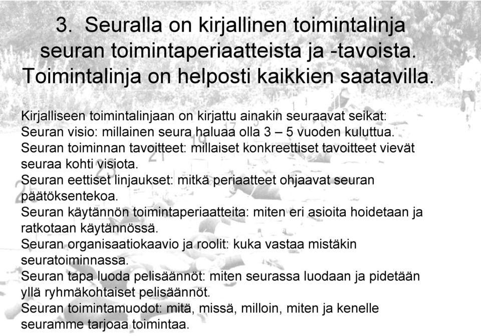 Seuran toiminnan tavoitteet: millaiset konkreettiset tavoitteet vievät seuraa kohti visiota. Seuran eettiset linjaukset: mitkä periaatteet ohjaavat seuran päätöksentekoa.