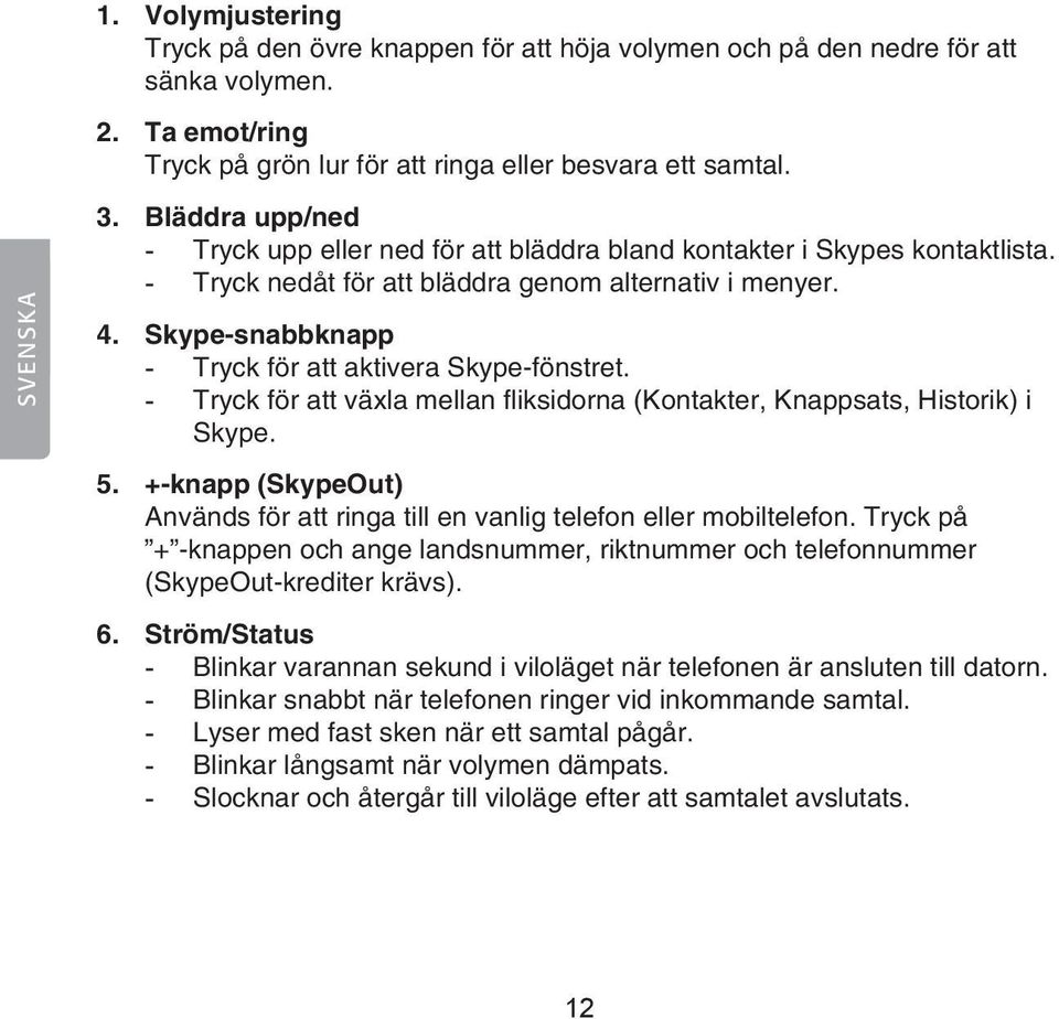 Skype-snabbknapp - Tryck för att aktivera Skype-fönstret. - Tryck för att växla mellan fliksidorna (Kontakter, Knappsats, Historik) i Skype. 5.