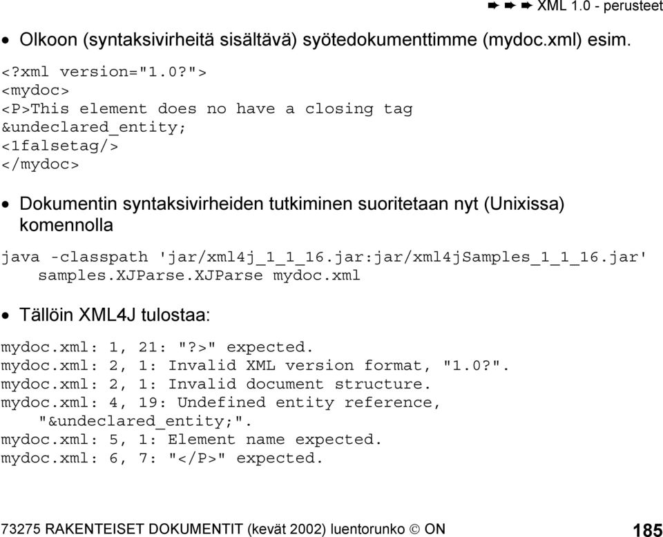 -classpath 'jar/xml4j_1_1_16.jar:jar/xml4jsamples_1_1_16.jar' samples.xjparse.xjparse mydoc.xml Tällöin XML4J tulostaa: mydoc.xml: 1, 21: "?>" expected. mydoc.xml: 2, 1: Invalid XML version format, "1.