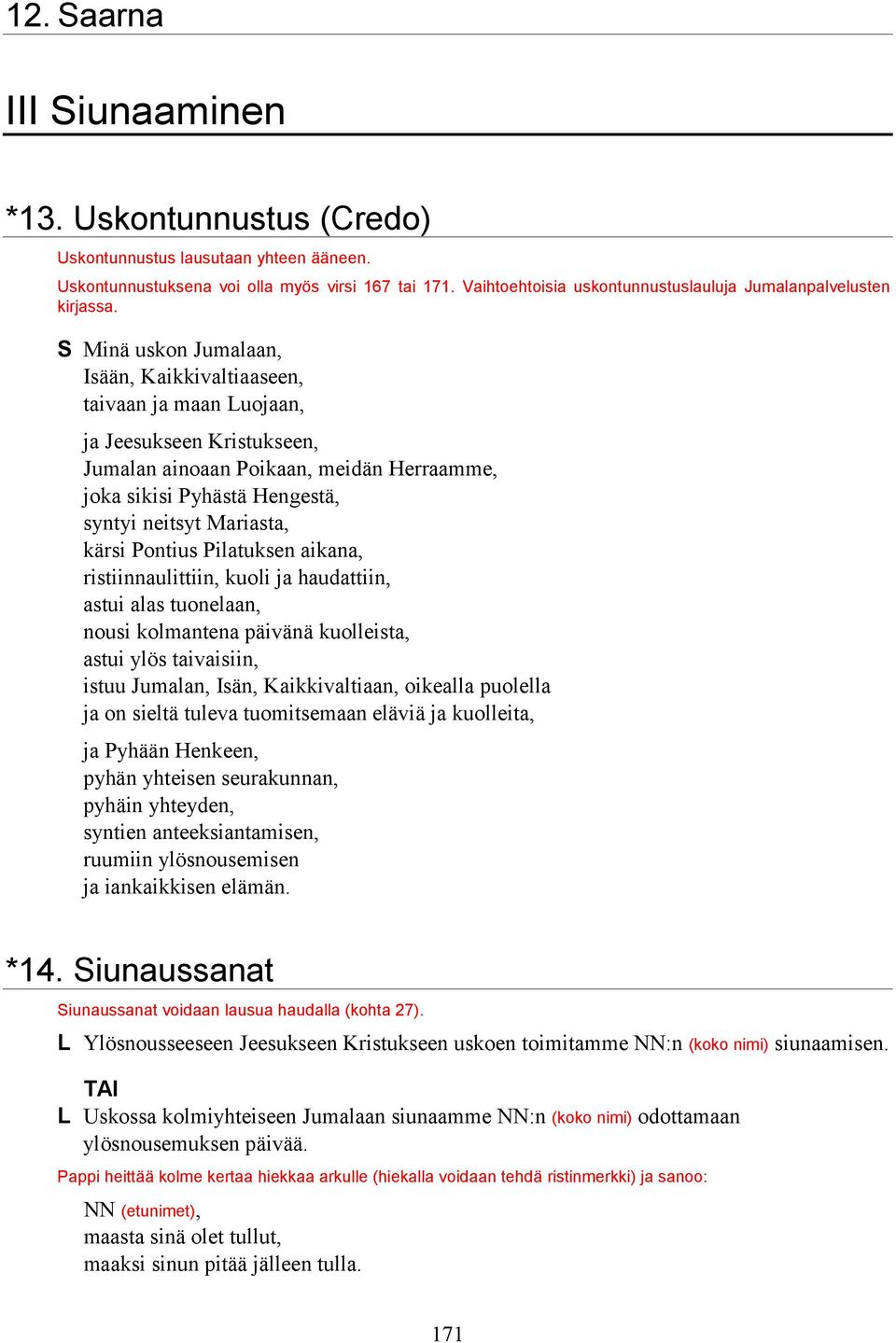 Minä uskon Jumalaan, Isään, Kaikkivaltiaaseen, taivaan ja maan uojaan, ja Jeesukseen Kristukseen, Jumalan ainoaan Poikaan, meidän Herraamme, joka sikisi Pyhästä Hengestä, syntyi neitsyt Mariasta,