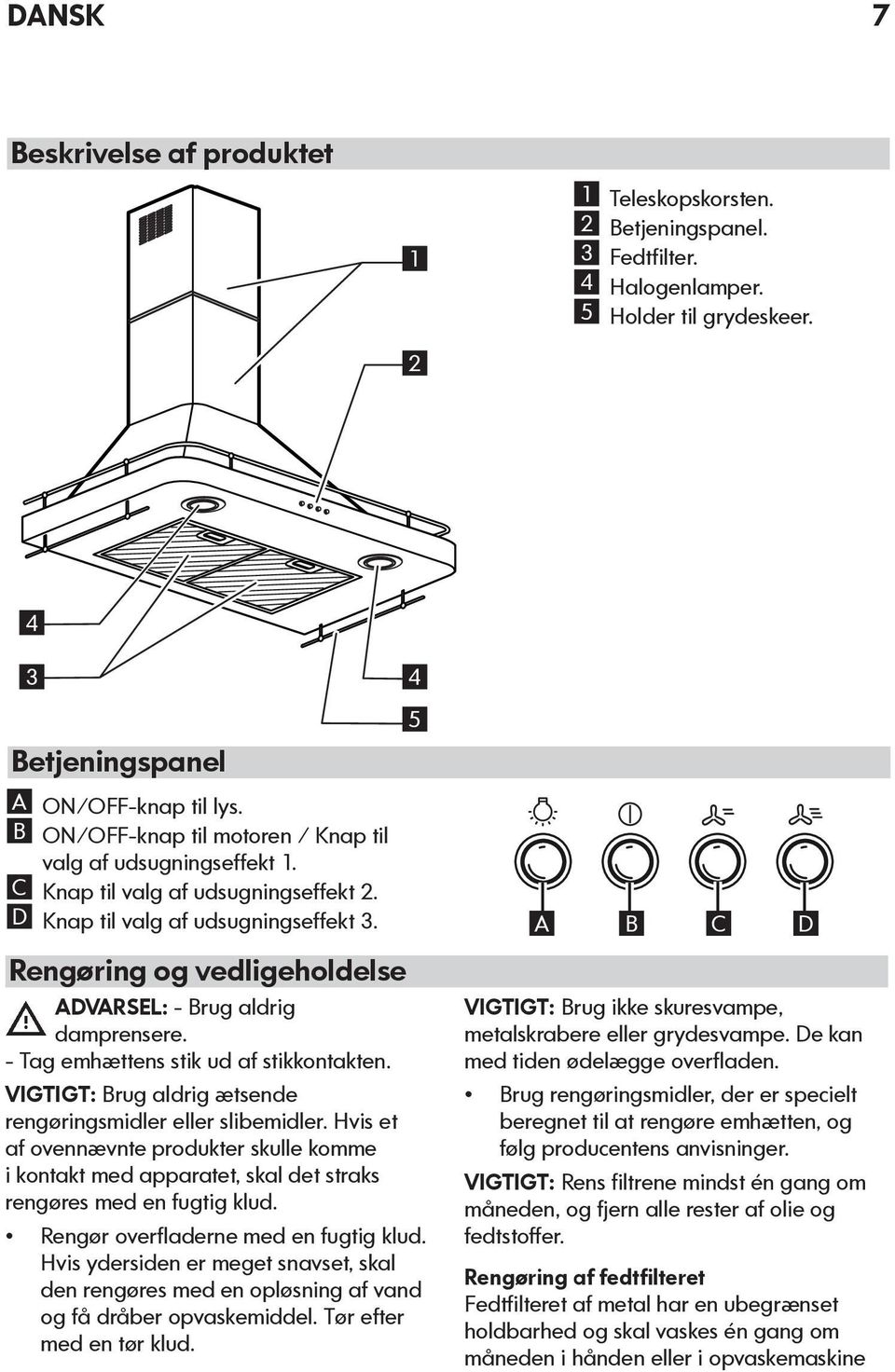 Rengøring og vedligeholdelse ADVARSEL: - Brug aldrig damprensere. - Tag emhættens stik ud af stikkontakten. VIGTIGT: Brug aldrig ætsende rengøringsmidler eller slibemidler.