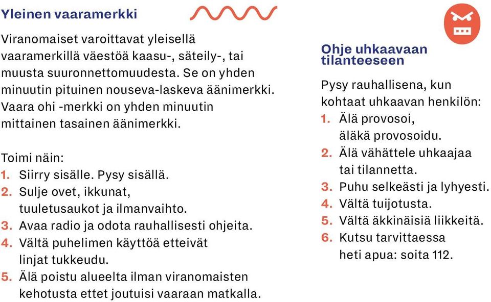 Avaa radio ja odota rauhallisesti ohjeita. 4. Vältä puhelimen käyttöä etteivät linjat tukkeudu. 5. Älä poistu alueelta ilman viranomaisten kehotusta ettet joutuisi vaaraan matkalla.