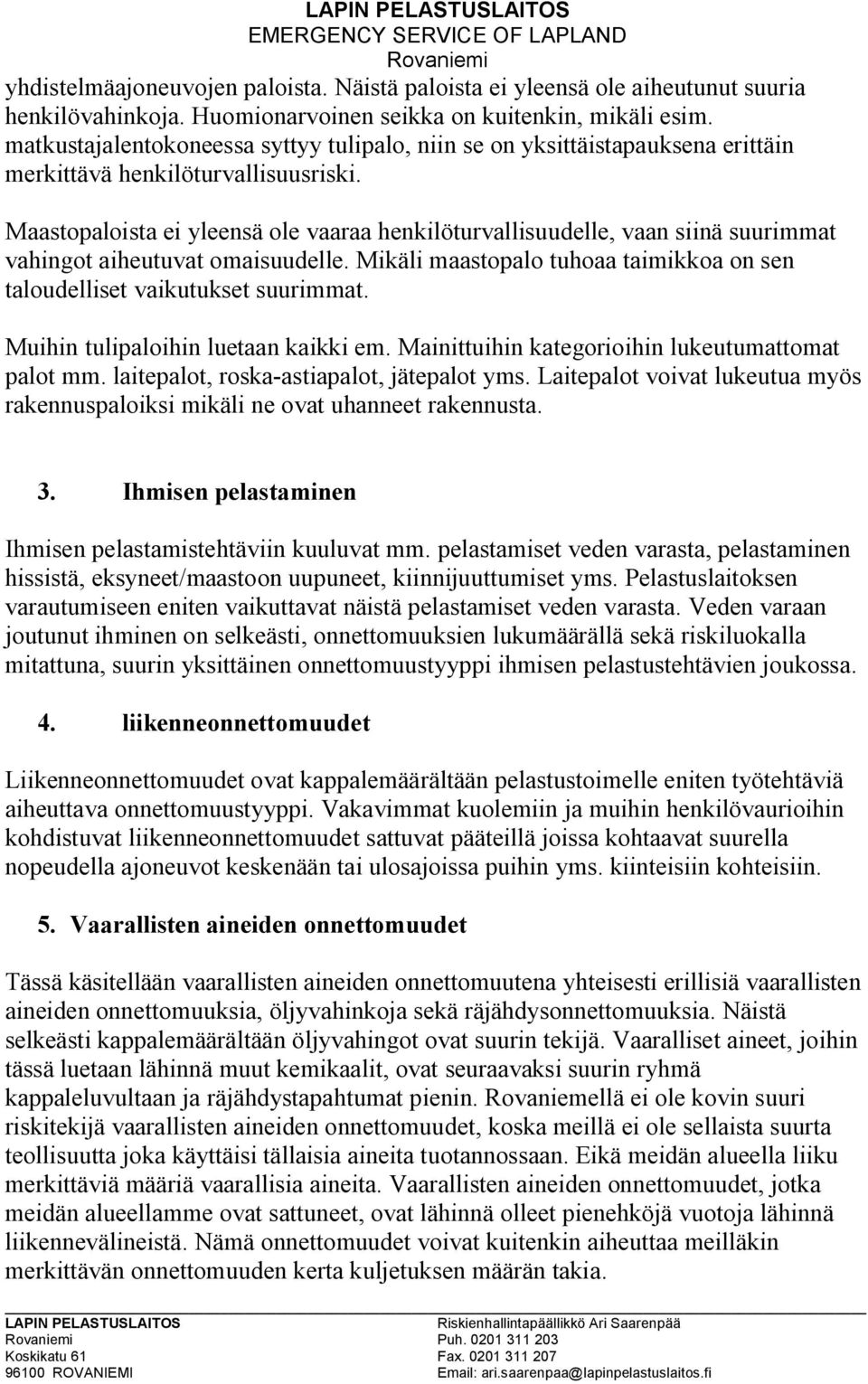 Maastopaloista ei yleensä ole vaaraa henkilöturvallisuudelle, vaan siinä suurimmat vahingot aiheutuvat omaisuudelle. Mikäli maastopalo tuhoaa taimikkoa on sen taloudelliset vaikutukset suurimmat.