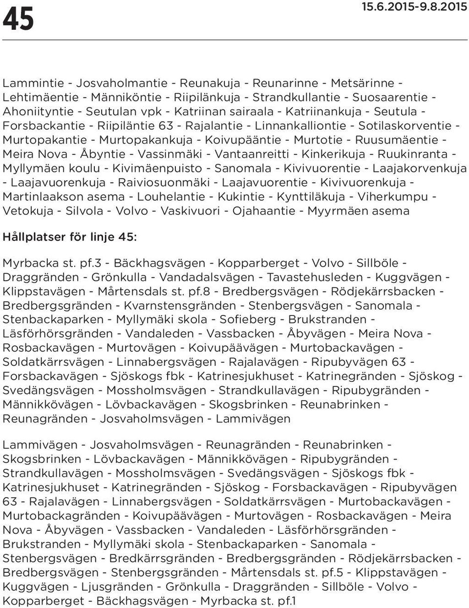 Åbyntie - Vassinmäki - Vantaanreitti - - Ruukinranta - Myllymäen koulu - Kivimäenpuisto - Sanomala - Kivivuorentie - Laajakorvenkuja - Laajavuorenkuja - Raiviosuonmäki - Laajavuorentie -