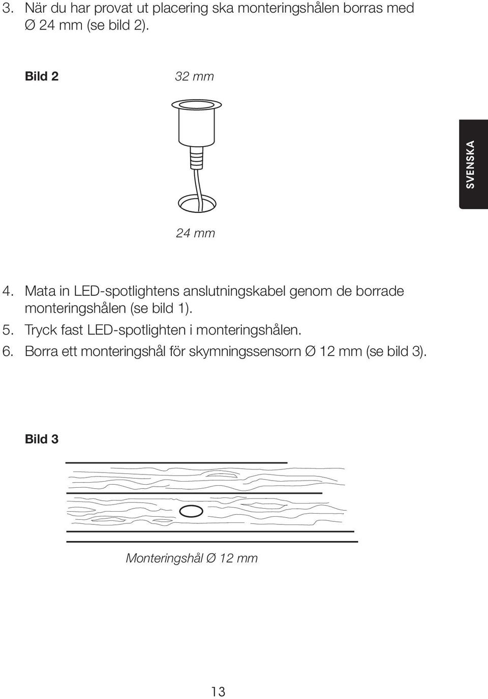 Mata in LED-spotlightens anslutningskabel genom de borrade monteringshålen (se bild 1).