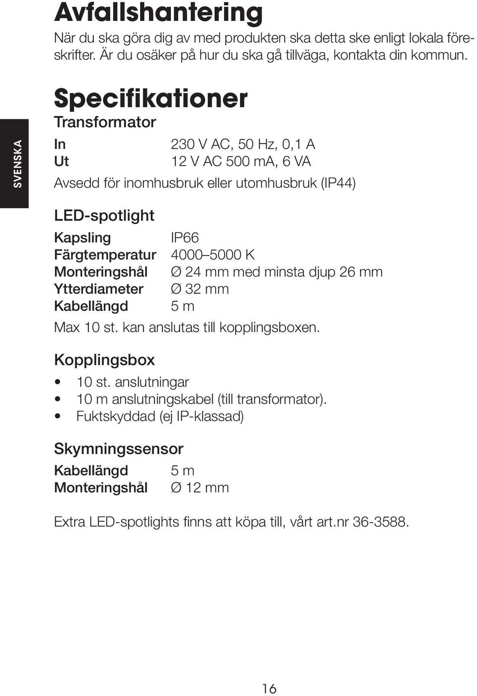 Monteringshål Ytterdiameter Kabellängd IP66 4000 5000 K Ø 24 mm med minsta djup 26 mm Ø 32 mm 5 m Max 10 st. kan anslutas till kopplingsboxen. Kopplingsbox 10 st.