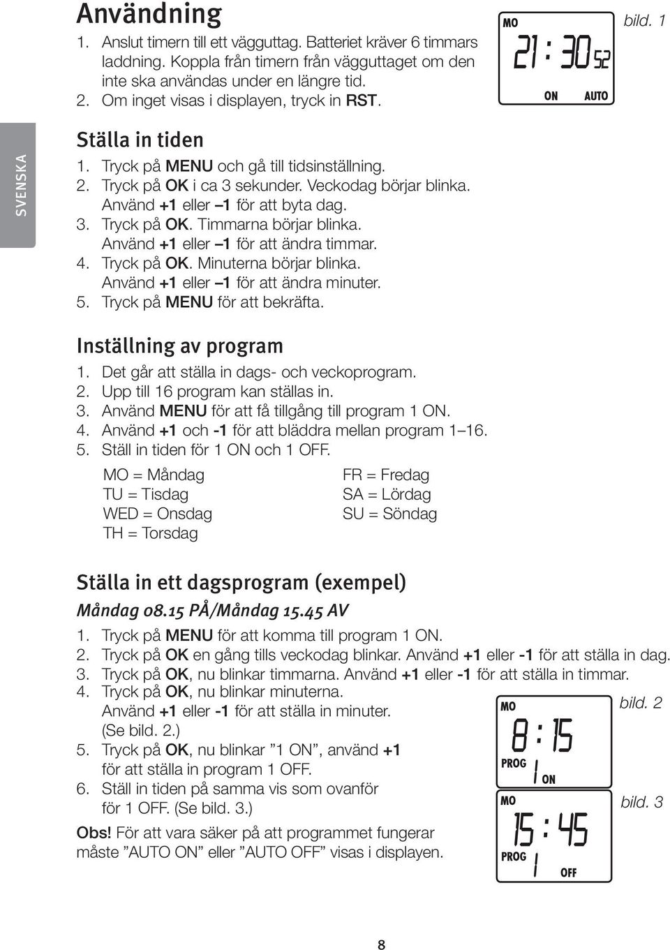 Använd +1 eller 1 för att byta dag. 3. Tryck på OK. Timmarna börjar blinka. Använd +1 eller 1 för att ändra timmar. 4. Tryck på OK. Minuterna börjar blinka. Använd +1 eller 1 för att ändra minuter. 5.