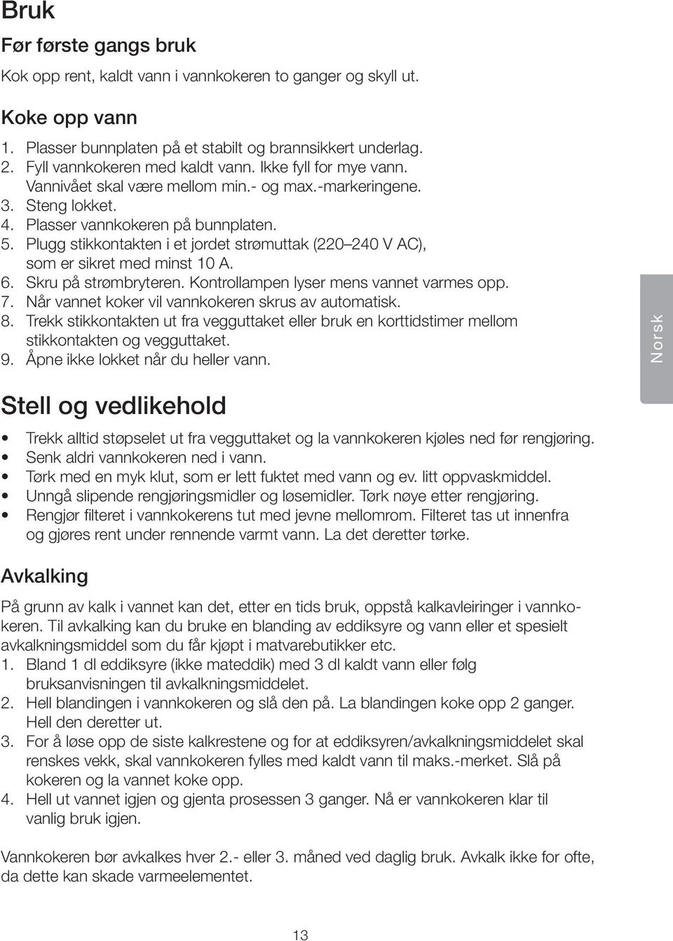 Plugg stikkontakten i et jordet strømuttak (220 240 V AC), som er sikret med minst 10 A. 6. Skru på strømbryteren. Kontrollampen lyser mens vannet varmes opp. 7.