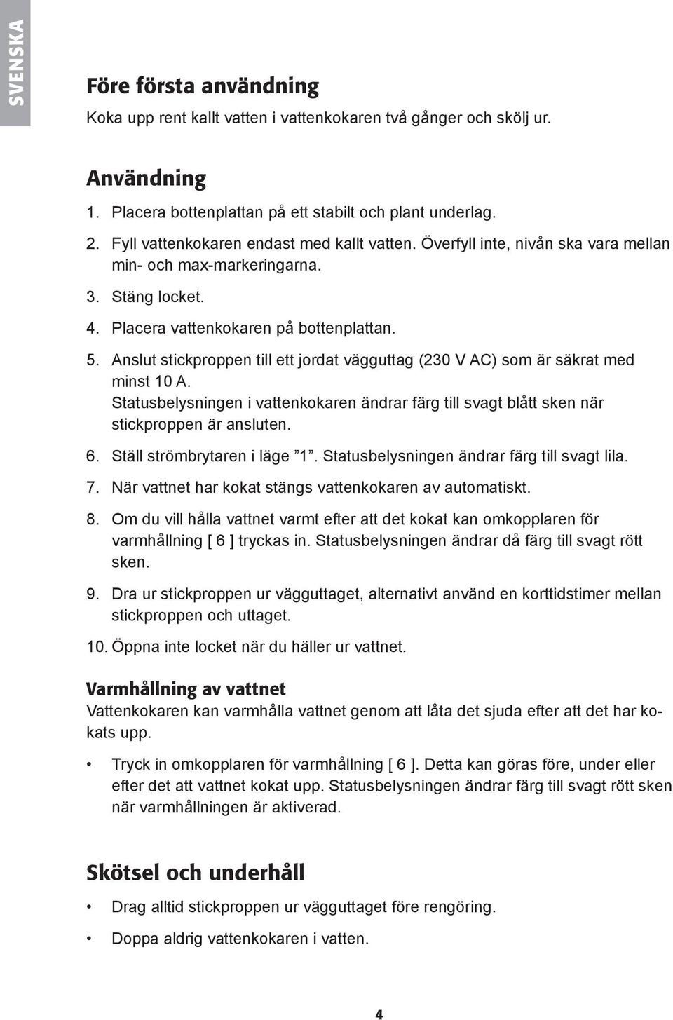Anslut stickproppen till ett jordat vägguttag (230 V AC) som är säkrat med minst 10 A. Statusbelysningen i vattenkokaren ändrar färg till svagt blått sken när stickproppen är ansluten. 6.