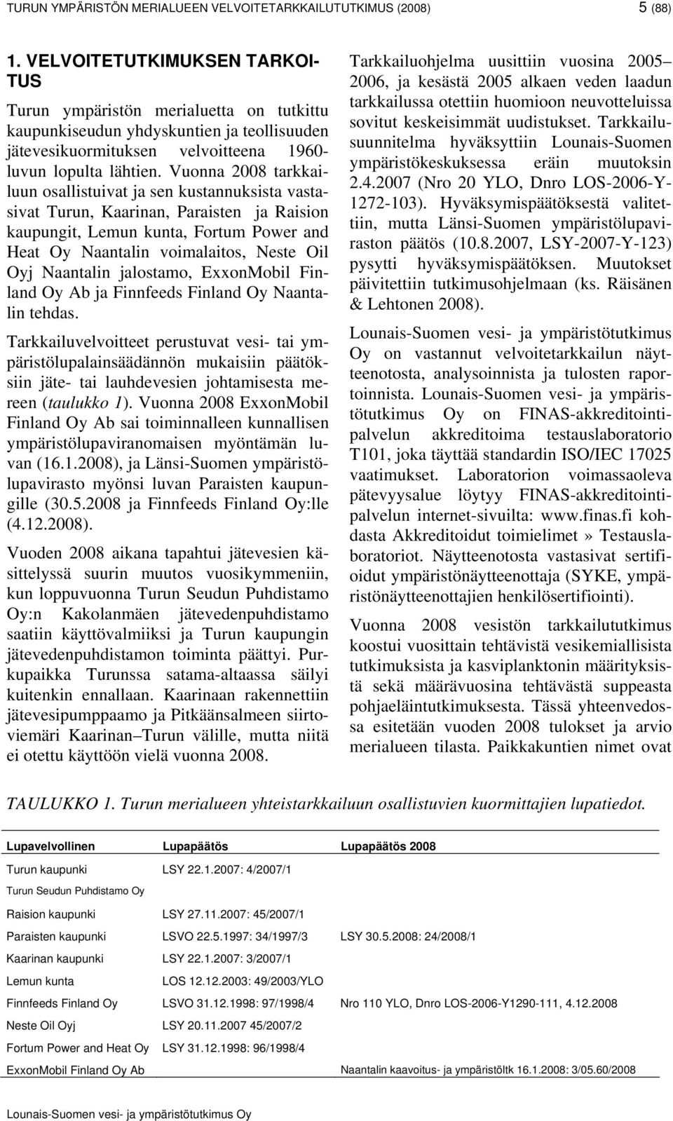 Vuonna 2008 tarkkailuun osallistuivat ja sen kustannuksista vastasivat Turun, Kaarinan, Paraisten ja Raision kaupungit, Lemun kunta, Fortum Power and Heat Oy Naantalin voimalaitos, Neste Oil Oyj