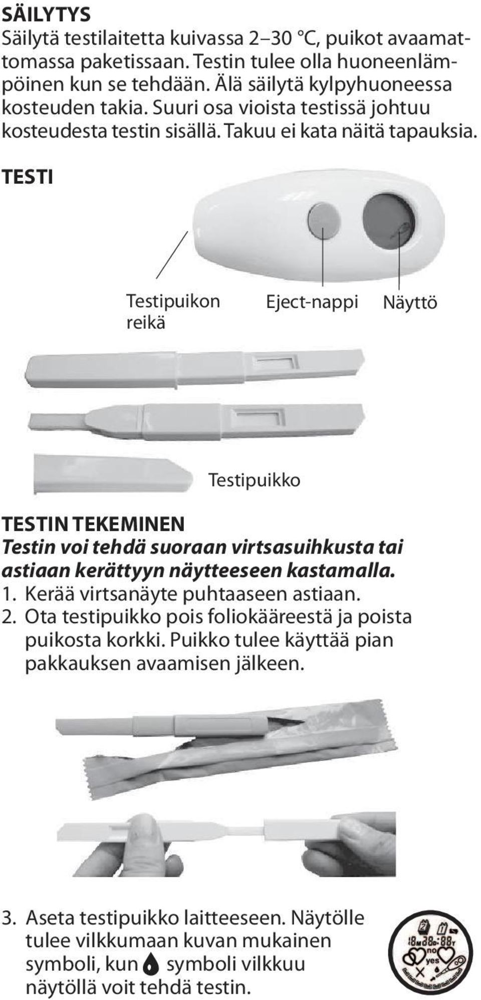 TESTI Testipuikon reikä Eject-nappi Näyttö Testipuikko TESTIN TEKEMINEN Testin voi tehdä suoraan virtsasuihkusta tai astiaan kerättyyn näytteeseen kastamalla. 1.