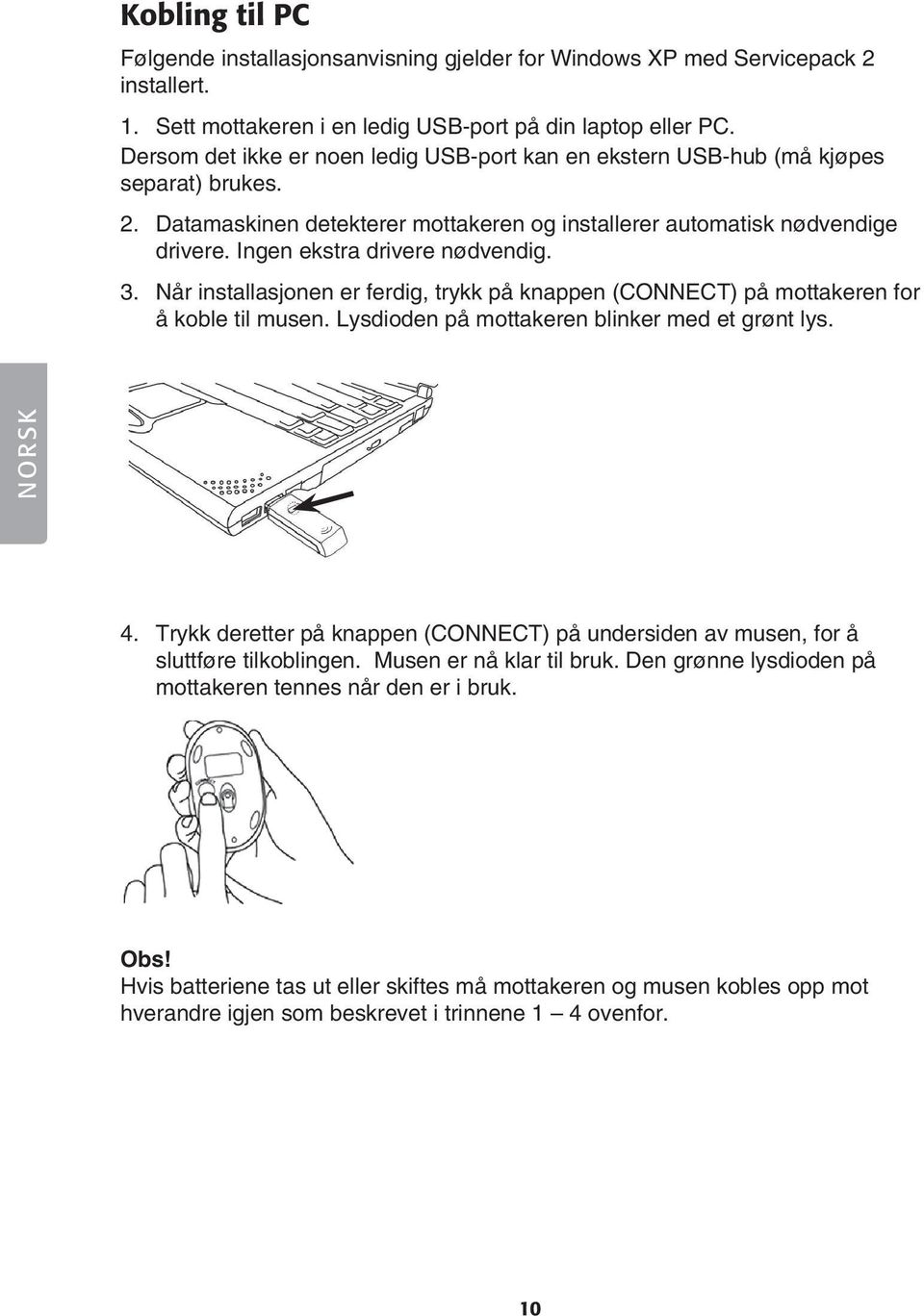 Ingen ekstra drivere nødvendig. 3. Når installasjonen er ferdig, trykk på knappen (CONNECT) på mottakeren for å koble til musen. Lysdioden på mottakeren blinker med et grønt lys. NORSK 4.