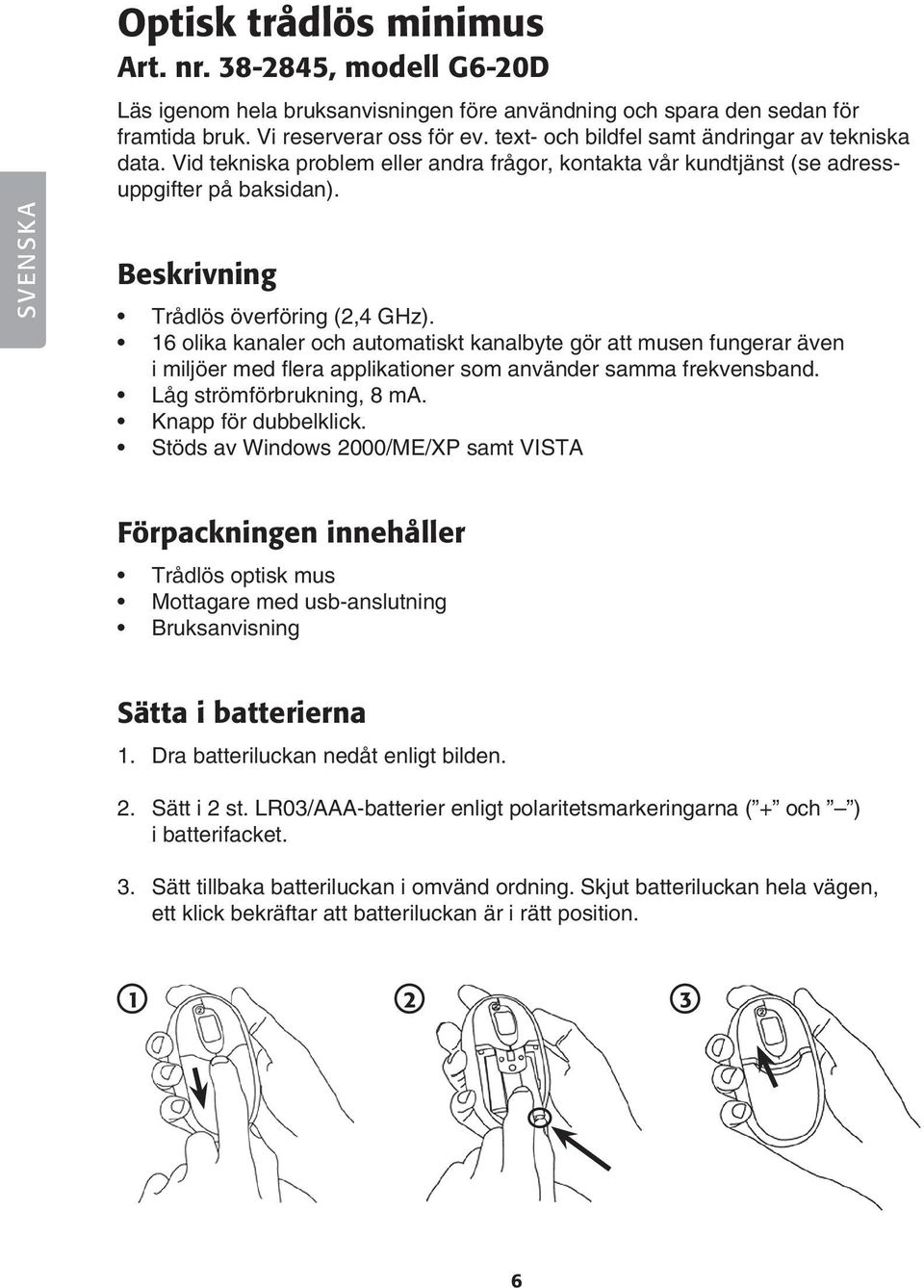 16 olika kanaler och automatiskt kanalbyte gör att musen fungerar även i miljöer med flera applikationer som använder samma frekvensband. Låg strömförbrukning, 8 ma. Knapp för dubbelklick.