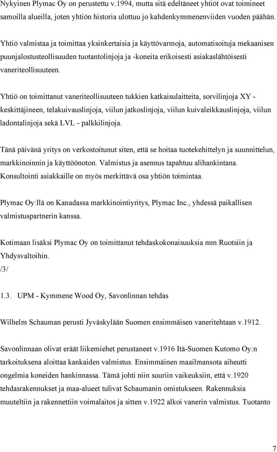 Yhtiö on toimittanut vaneriteollisuuteen tukkien katkaisulaitteita, sorvilinjoja XY - keskittäjineen, telakuivauslinjoja, viilun jatkoslinjoja, viilun kuivaleikkauslinjoja, viilun ladontalinjoja sekä