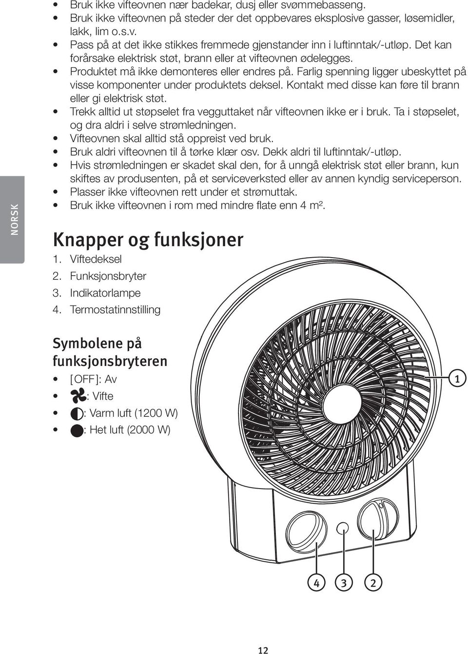 Kontakt med disse kan føre til brann eller gi elektrisk støt. Trekk alltid ut støpselet fra vegguttaket når vifteovnen ikke er i bruk. Ta i støpselet, og dra aldri i selve strømledningen.