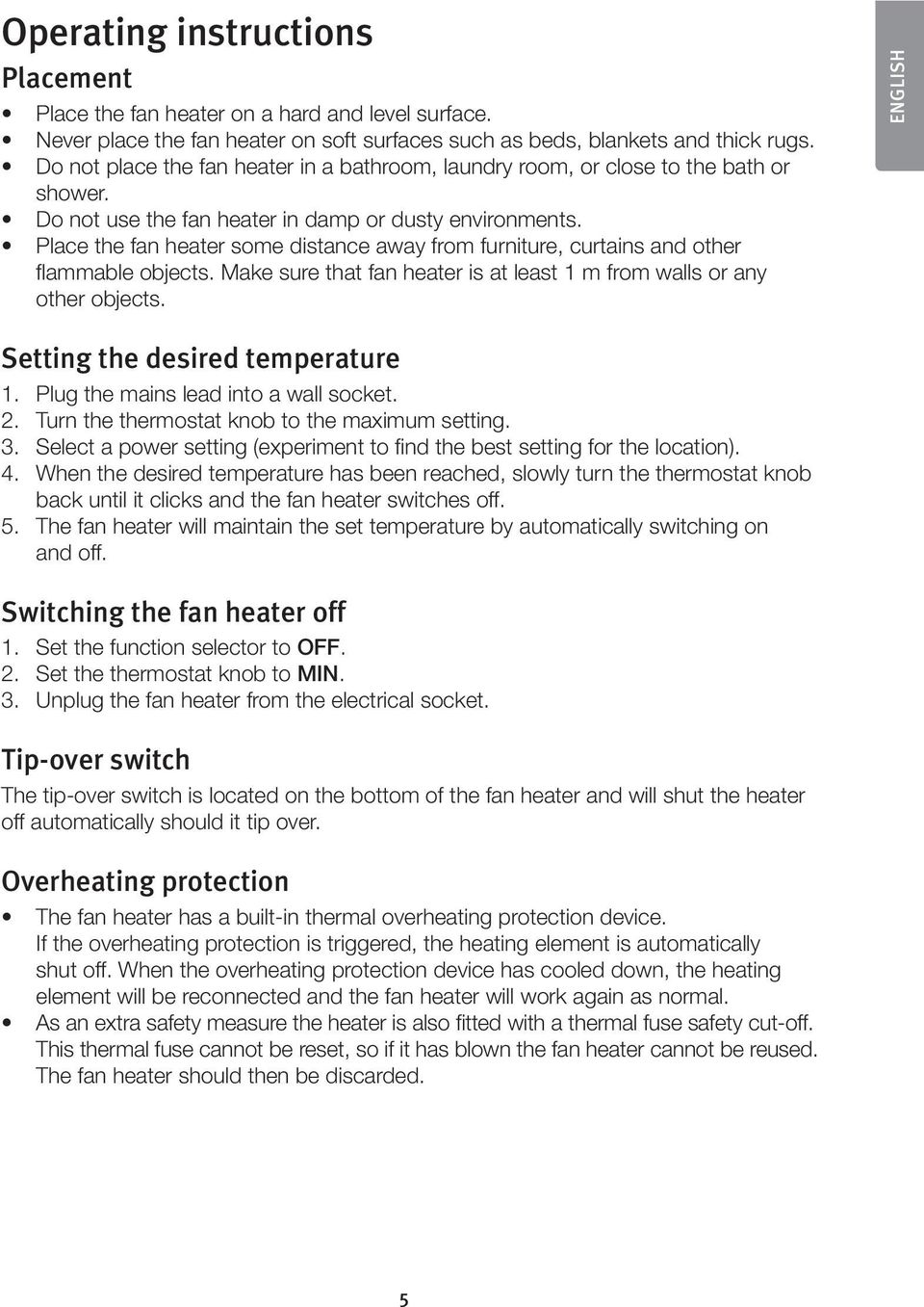 Place the fan heater some distance away from furniture, curtains and other flammable objects. Make sure that fan heater is at least 1 m from walls or any other objects.