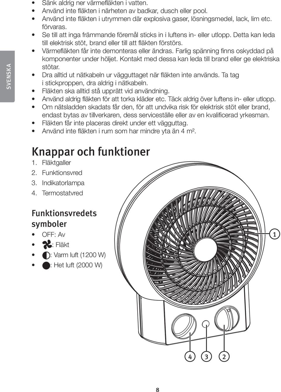 Farlig spänning finns oskyddad på komponenter under höljet. Kontakt med dessa kan leda till brand eller ge elektriska stötar. Dra alltid ut nätkabeln ur vägguttaget när fläkten inte används.