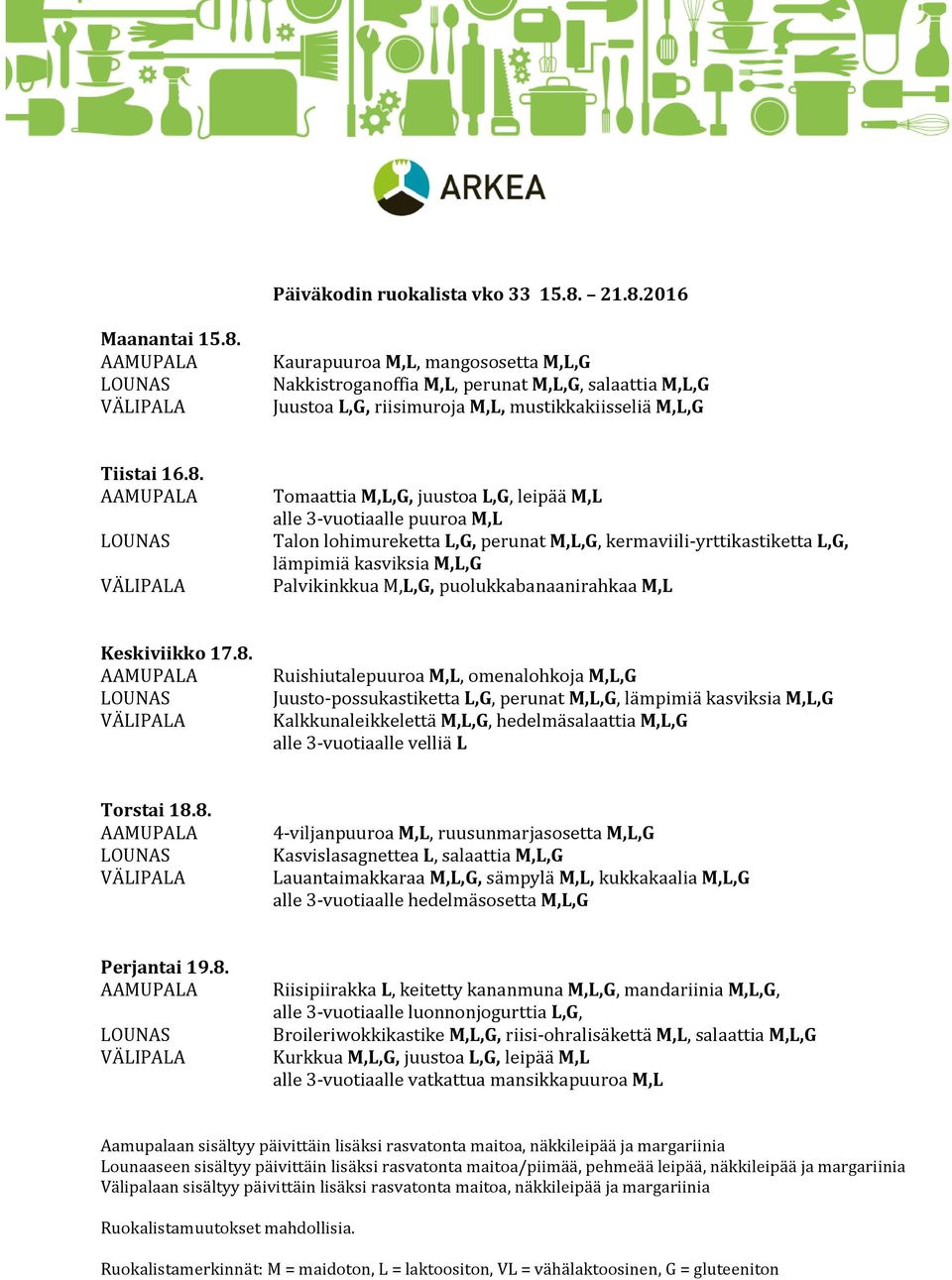 17.8. Ruishiutalepuuroa M,L, omenalohkoja M,L,G Juusto-possukastiketta L,G, perunat M,L,G, lämpimiä kasviksia M,L,G Kalkkunaleikkelettä M,L,G, hedelmäsalaattia M,L,G Torstai 18.8. 4-viljanpuuroa M,L, ruusunmarjasosetta M,L,G Kasvislasagnettea L, salaattia M,L,G Lauantaimakkaraa M,L,G, sämpylä M,L, kukkakaalia M,L,G Perjantai 19.