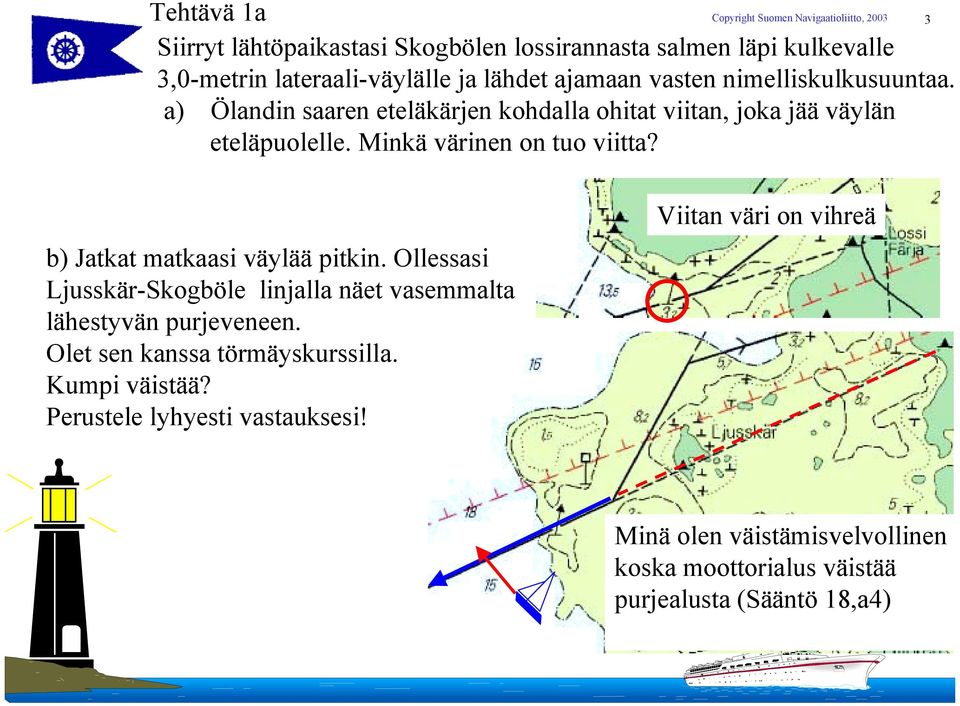 b) Jatkat matkaasi väylää pitkin. Ollessasi Ljusskär-Skogböle linjalla näet vasemmalta lähestyvän purjeveneen. Olet sen kanssa törmäyskurssilla.