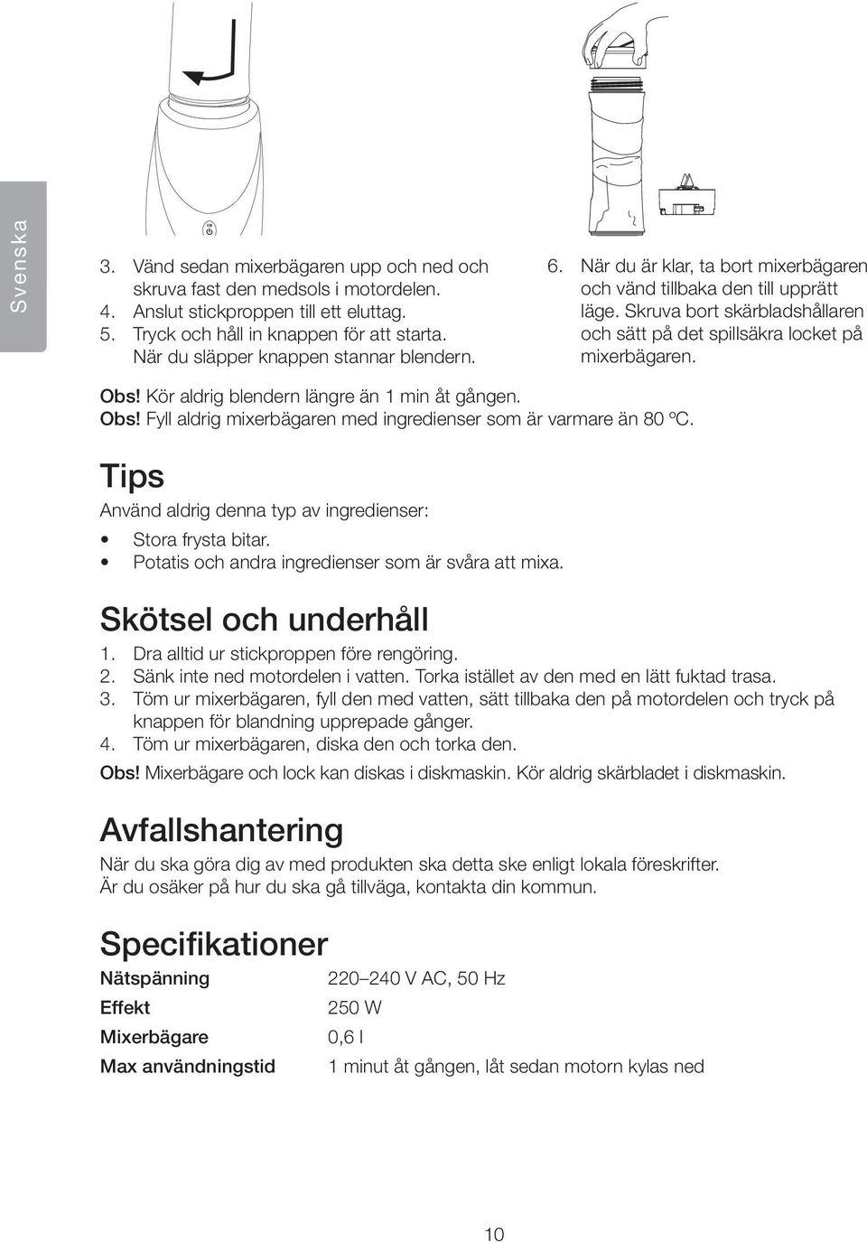 Skruva bort skärbladshållaren och sätt på det spillsäkra locket på mixerbägaren. Obs! Kör aldrig blendern längre än 1 min åt gången. Obs! Fyll aldrig mixerbägaren med ingredienser som är varmare än 80 ºC.