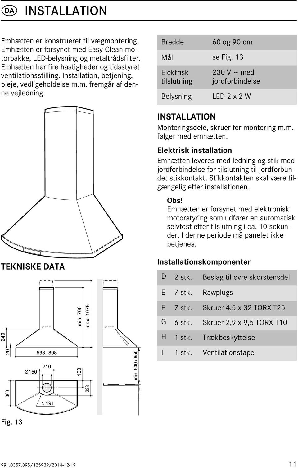 13 Elektrisk tilslutning Belysning 230 V ~ med jordforbindelse LED 2 x 2 W INSTALLATION Monteringsdele, skruer for montering m.m. følger med emhætten.