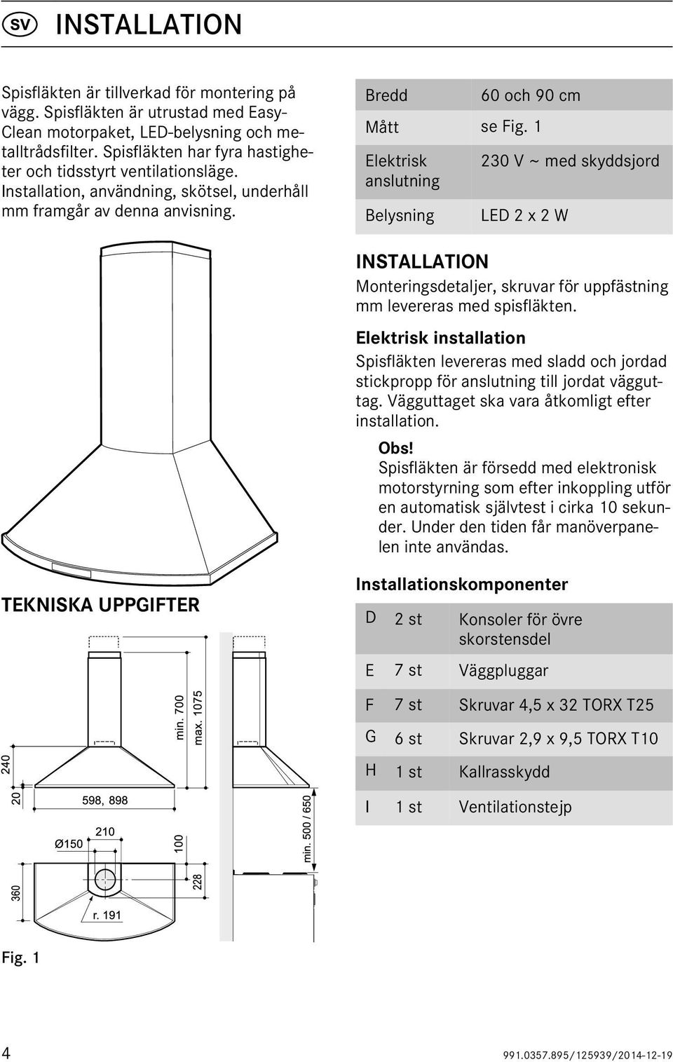 1 Elektrisk anslutning Belysning 230 V ~ med skyddsjord LED 2 x 2 W INSTALLATION Monteringsdetaljer, skruvar för uppfästning mm levereras med spisfläkten.