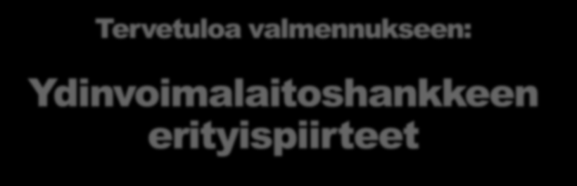 Tervetuloa valmennukseen: Ydinvoimalaitoshankkeen erityispiirteet Ydinvoimavalmennus