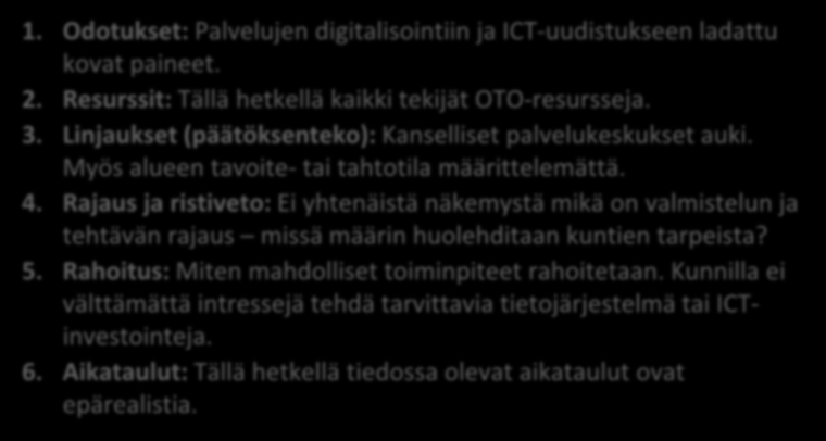 Matala Riskin todennäköisyys Kohtalainen Korkea Riskianalyysi Vähäinen 6 2 1 5 4 3 Kohtalainen Vakava Vaikutus 1. Odotukset: Palvelujen digitalisointiin ja ICT-uudistukseen ladattu kovat paineet. 2. Resurssit: Tällä hetkellä kaikki tekijät OTO-resursseja.