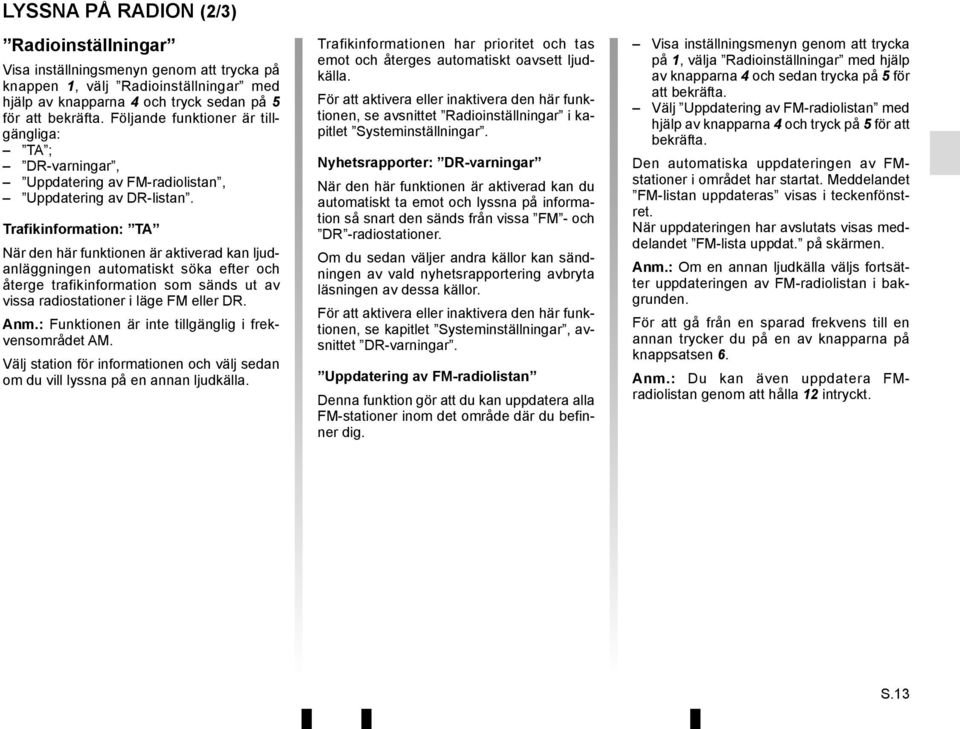 Trafikinformation: TA När den här funktionen är aktiverad kan ljudanläggningen automatiskt söka efter och återge trafikinformation som sänds ut av vissa radiostationer i läge FM eller DR. Anm.