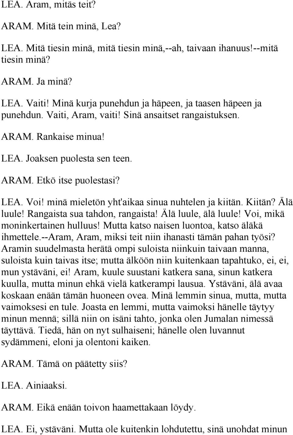 minä mieletön yht'aikaa sinua nuhtelen ja kiitän. Kiitän? Älä luule! Rangaista sua tahdon, rangaista! Älä luule, älä luule! Voi, mikä moninkertainen hulluus!