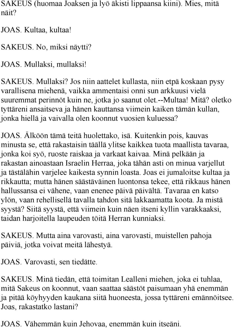 Mitä? oletko tyttäreni ansaitseva ja hänen kauttansa viimein kaiken tämän kullan, jonka hiellä ja vaivalla olen koonnut vuosien kuluessa? JOAS. Älköön tämä teitä huolettako, isä.