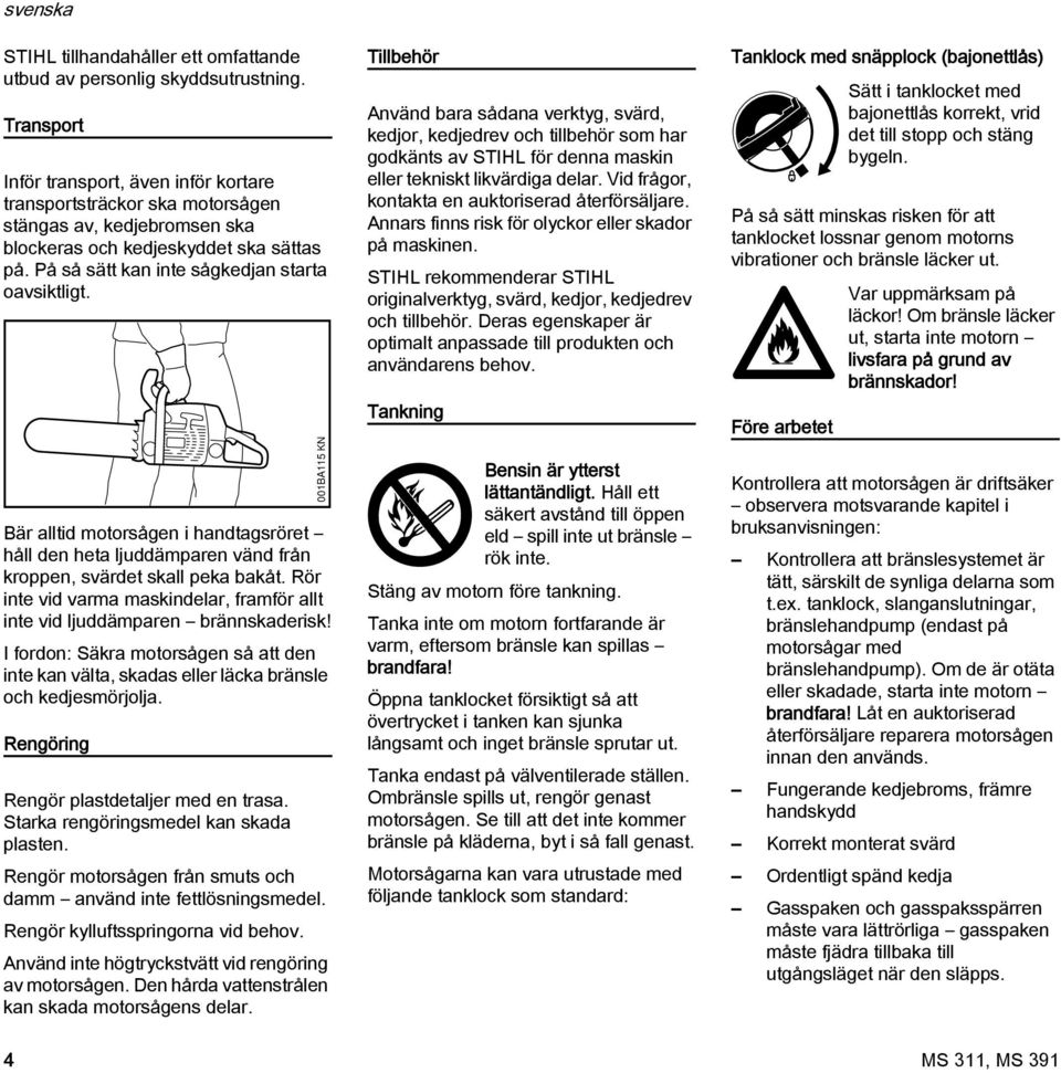 Bär alltid motorsågen i handtagsröret håll den heta ljuddämparen vänd från kroppen, svärdet skall peka bakåt. Rör inte vid varma maskindelar, framför allt inte vid ljuddämparen brännskaderisk!