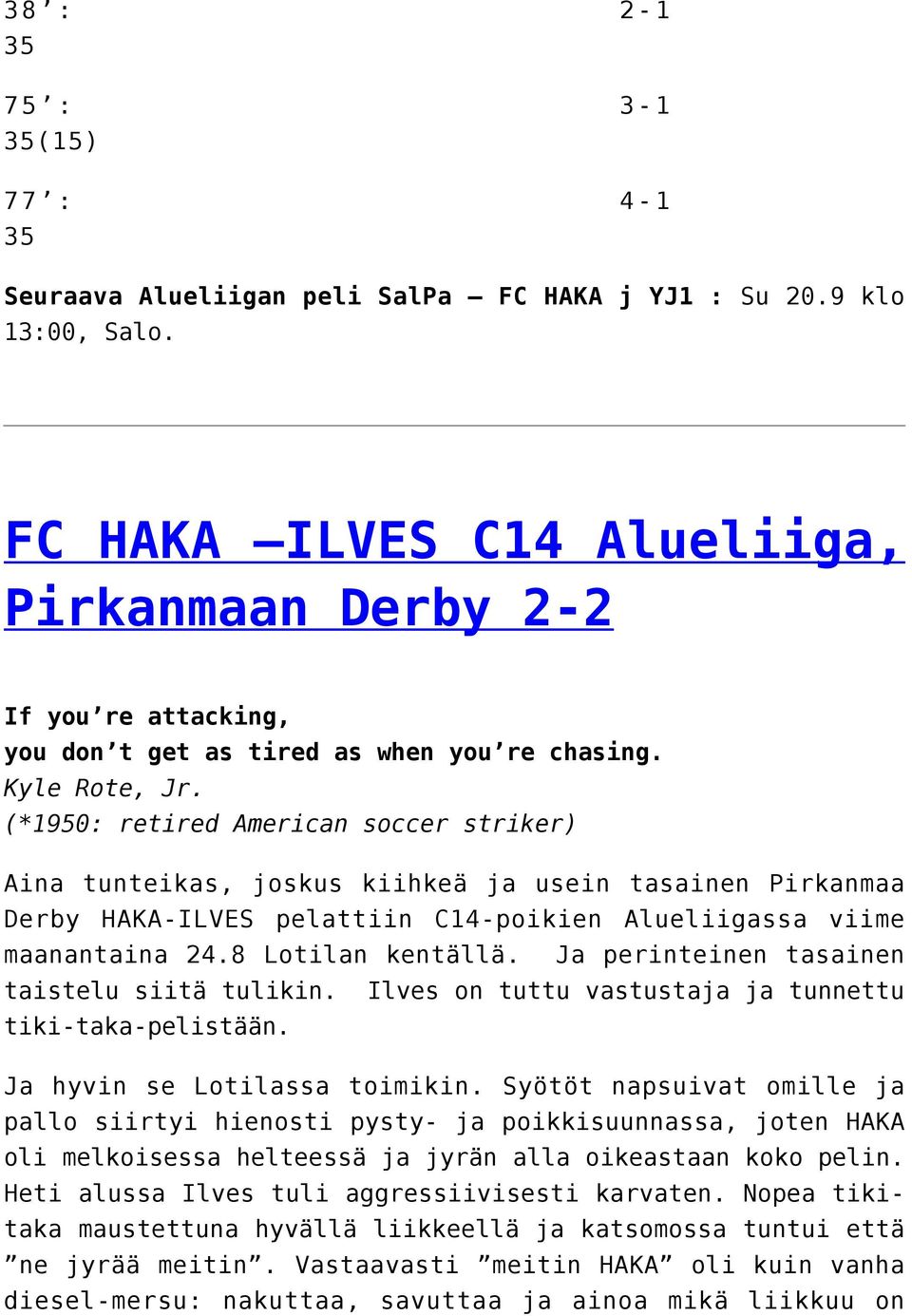 (*1950: retired American soccer striker) Aina tunteikas, joskus kiihkeä ja usein tasainen Pirkanmaa Derby HAKA-ILVES pelattiin C14-poikien Alueliigassa viime maanantaina 24.8 Lotilan kentällä.