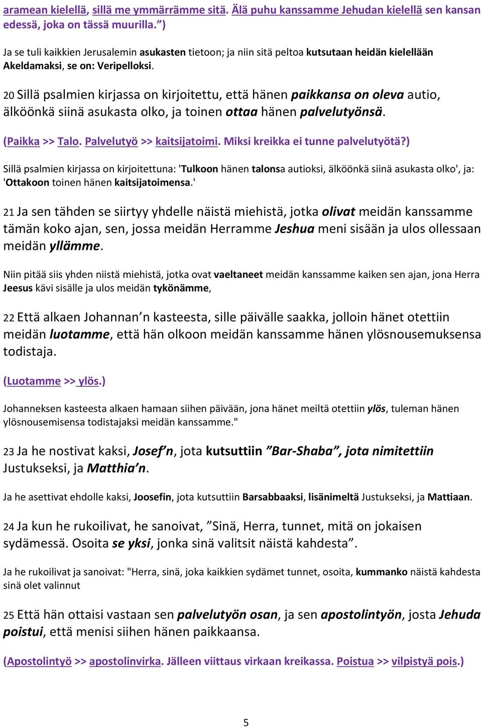 20 Sillä psalmien kirjassa on kirjoitettu, että hänen paikkansa on oleva autio, älköönkä siinä asukasta olko, ja toinen ottaa hänen palvelutyönsä. (Paikka >> Talo. Palvelutyö >> kaitsijatoimi.