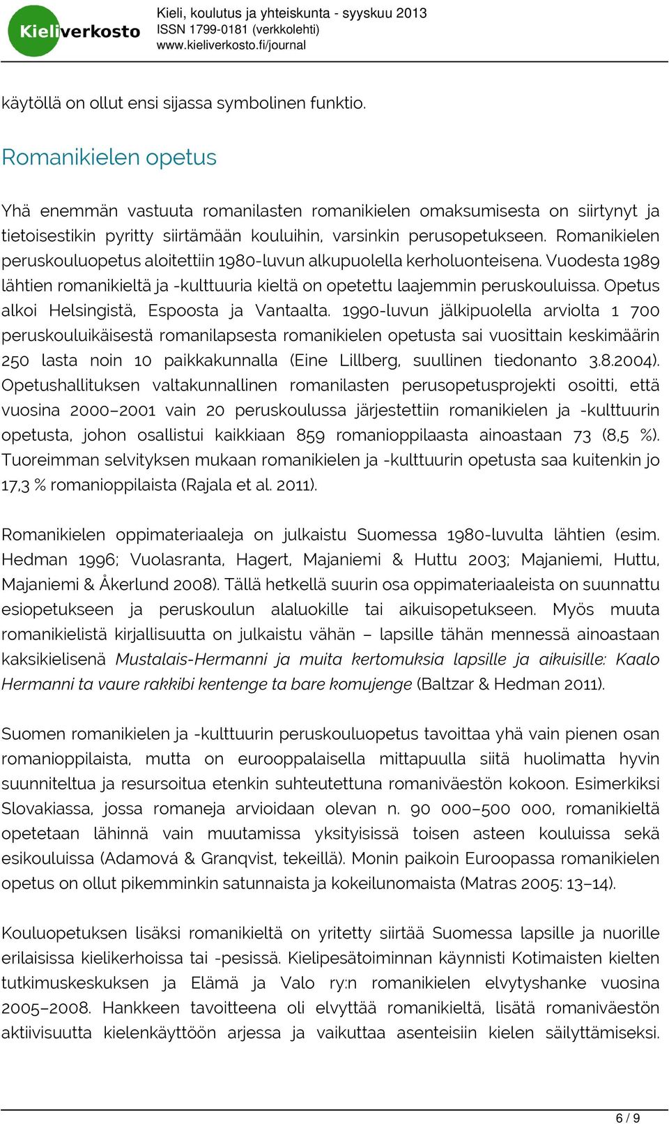 Romanikielen peruskouluopetus aloitettiin 1980-luvun alkupuolella kerholuonteisena. Vuodesta 1989 lähtien romanikieltä ja -kulttuuria kieltä on opetettu laajemmin peruskouluissa.