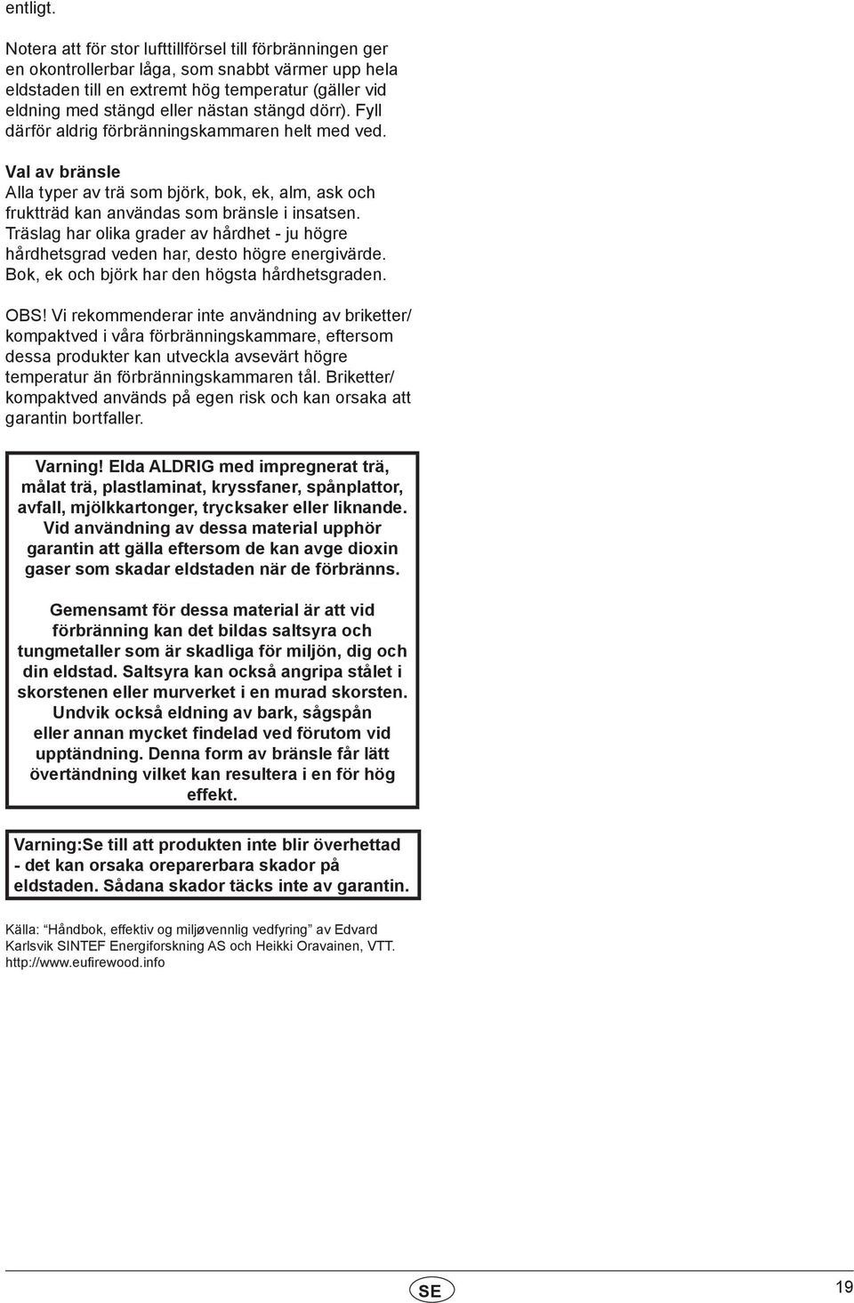 stängd dörr). Fyll därför aldrig förbränningskammaren helt med ved. Val av bränsle Alla typer av trä som björk, bok, ek, alm, ask och fruktträd kan användas som bränsle i insatsen.