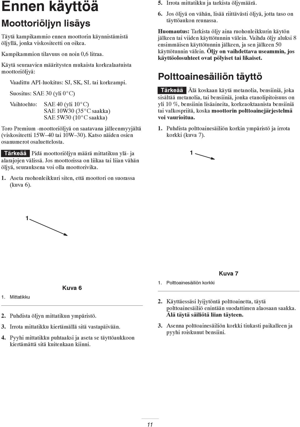 Suositus: SAE 30 (yli 0 C) Vaihtoehto: SAE 40 (yli 0 C) SAE 0W30 (35 C saakka) SAE 5W30 (0 C saakka) Toro Premium -moottoriöljyä on saatavana jälleenmyyjältä (viskositeetti 5W 40 tai 0W 30).