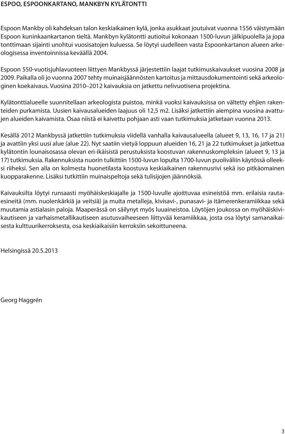 Se löytyi uudelleen vasta Espoonkartanon alueen arkeologisessa inventoinnissa keväällä 2004.