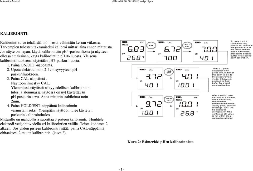 Yleisenä kalibrointiliuoksena käytetään 7 puskuriliuosta. 1. Paina ON/OFF näppäintä. 2. Upota elektrodi noin 2 3cm syvyyteen puskuriliuokseen. 3. Paina näppäintä. Näyttöön ilmestyy.