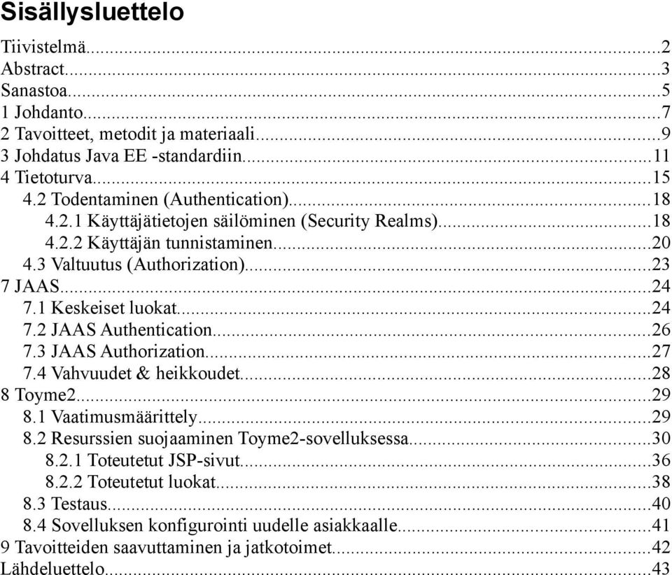 1 Keskeiset luokat...24 7.2 JAAS Authentication...26 7.3 JAAS Authorization...27 7.4 Vahvuudet & heikkoudet...28 8 Toyme2...29 8.1 Vaatimusmäärittely...29 8.2 Resurssien suojaaminen Toyme2-sovelluksessa.