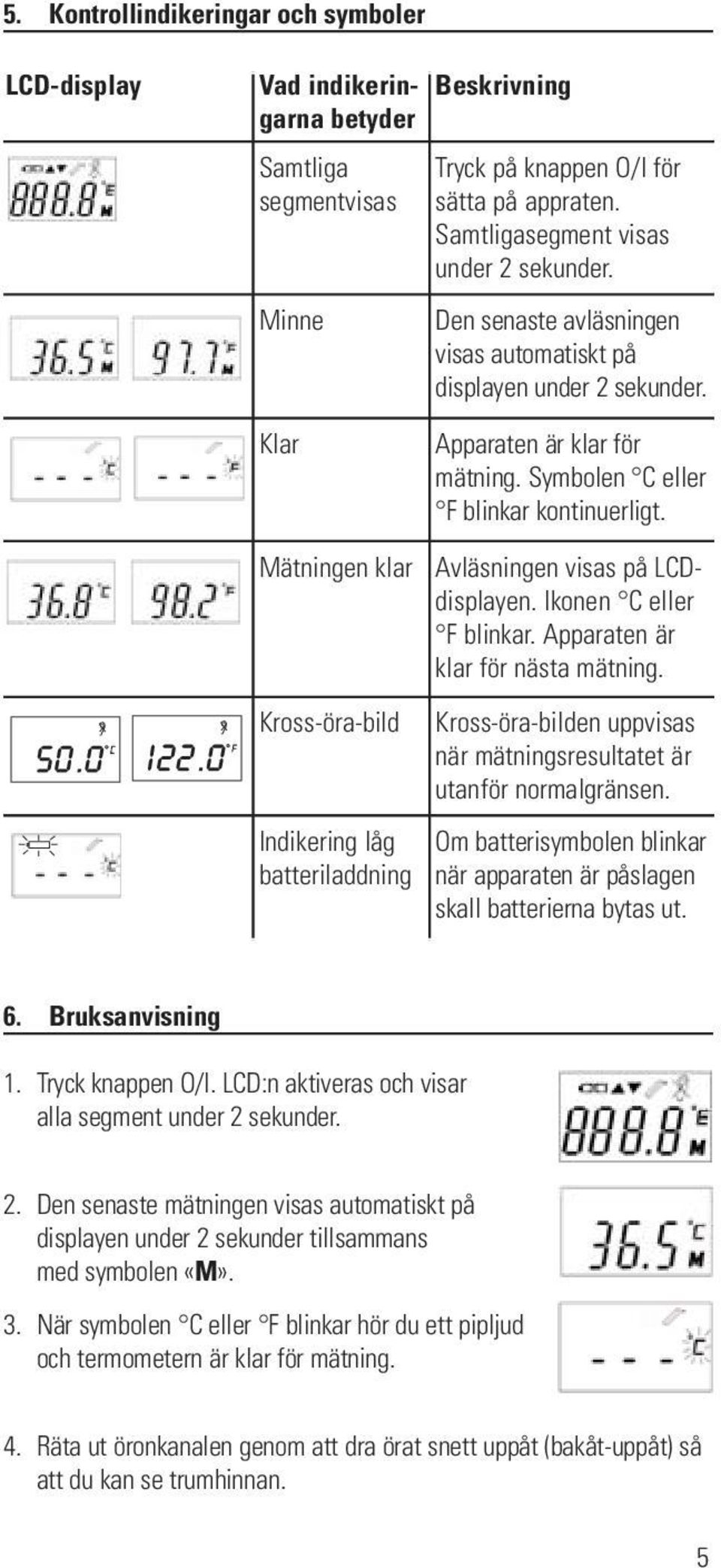 Symbolen C eller F blinkar kontinuerligt. Avläsningen visas på LCDdisplayen. Ikonen C eller F blinkar. Apparaten är klar för nästa mätning.